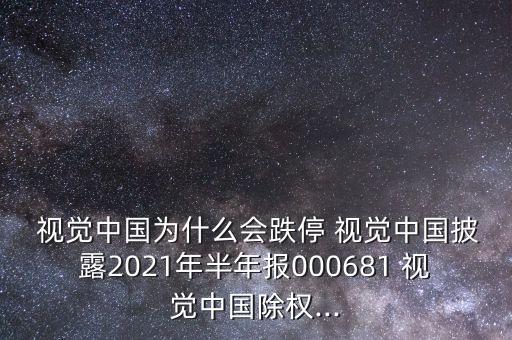  視覺中國為什么會跌停 視覺中國披露2021年半年報000681 視覺中國除權(quán)...