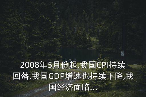 2008年5月份起,我國CPI持續(xù)回落,我國GDP增速也持續(xù)下降,我國經(jīng)濟面臨...