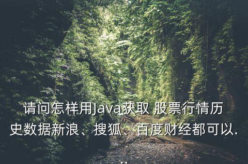 請問怎樣用Java獲取 股票行情歷史數據新浪、搜狐、百度財經都可以...