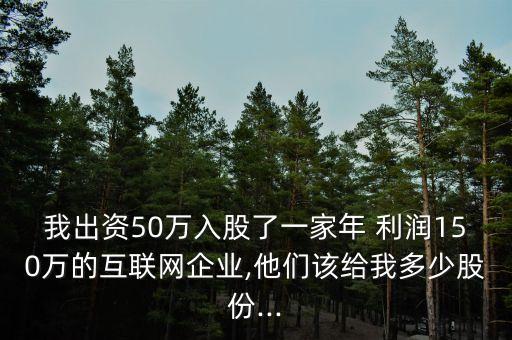 我出資50萬入股了一家年 利潤(rùn)150萬的互聯(lián)網(wǎng)企業(yè),他們?cè)摻o我多少股份...