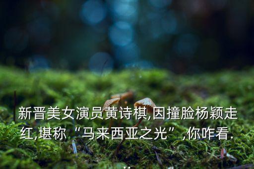  新晉美女演員黃詩(shī)棋,因撞臉楊穎走紅,堪稱(chēng)“馬來(lái)西亞之光”,你咋看...