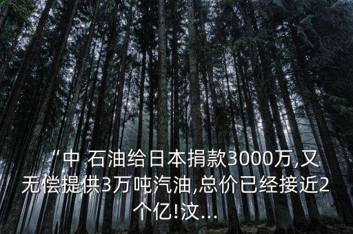 “中 石油給日本捐款3000萬,又無償提供3萬噸汽油,總價(jià)已經(jīng)接近2個(gè)億!汶...