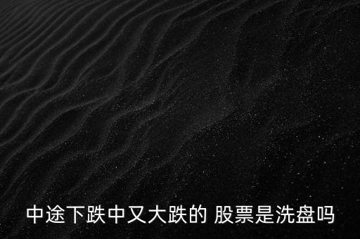 中途下跌中又大跌的 股票是洗盤(pán)嗎