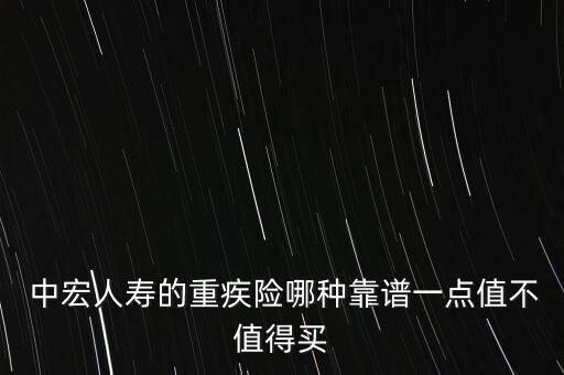  中宏人壽的重疾險哪種靠譜一點(diǎn)值不值得買