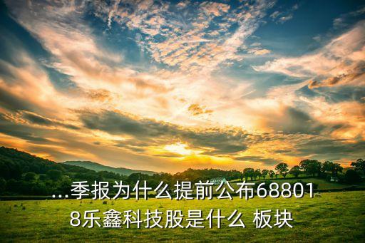 ...季報(bào)為什么提前公布688018樂鑫科技股是什么 板塊