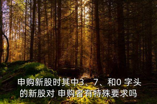  申購(gòu)新股時(shí)其中3、7、和0 字頭的新股對(duì) 申購(gòu)者有特殊要求嗎