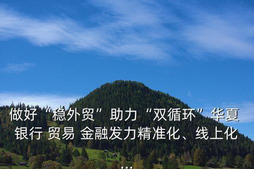 做好“穩(wěn)外貿(mào)”助力“雙循環(huán)”華夏 銀行 貿(mào)易 金融發(fā)力精準(zhǔn)化、線上化...