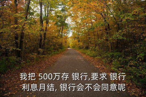 我把 500萬存 銀行,要求 銀行 利息月結, 銀行會不會同意呢