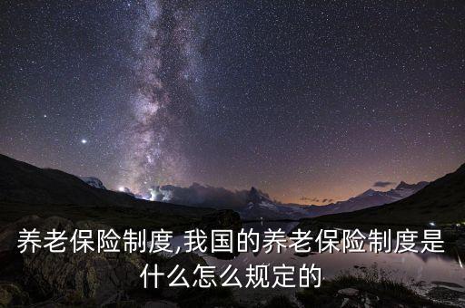養(yǎng)老保險(xiǎn)制度,我國的養(yǎng)老保險(xiǎn)制度是什么怎么規(guī)定的