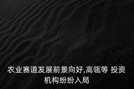 農(nóng)業(yè)賽道發(fā)展前景向好,高瓴等 投資機(jī)構(gòu)紛紛入局