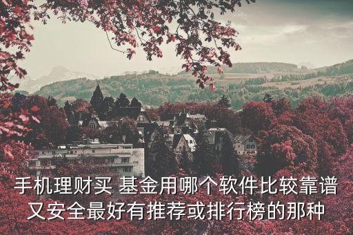 手機(jī)理財(cái)買(mǎi) 基金用哪個(gè)軟件比較靠譜又安全最好有推薦或排行榜的那種