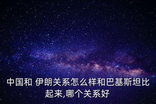 中國和 伊朗關(guān)系怎么樣和巴基斯坦比起來,哪個關(guān)系好