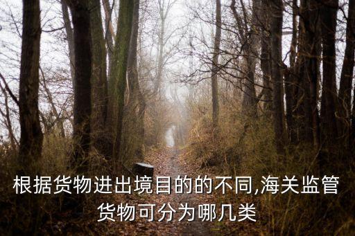 根據(jù)貨物進出境目的的不同,海關(guān)監(jiān)管貨物可分為哪幾類