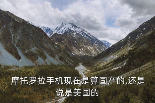  摩托羅拉手機(jī)現(xiàn)在是算國(guó)產(chǎn)的,還是說是美國(guó)的