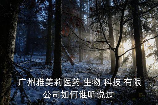  廣州雅美莉醫(yī)藥 生物 科技 有限公司如何誰(shuí)聽(tīng)說(shuō)過(guò)