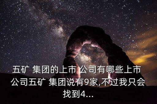 五礦 集團(tuán)的上市 公司有哪些上市 公司五礦 集團(tuán)說有9家,不過我只會找到4...