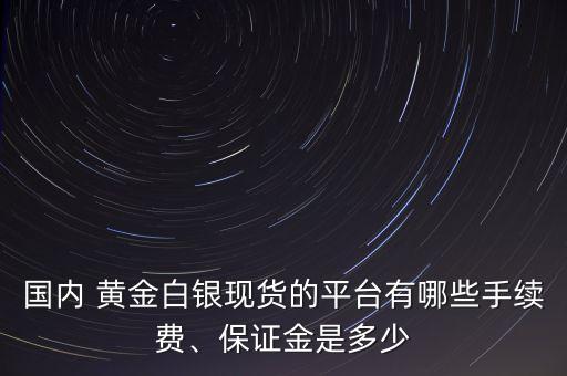 國內(nèi) 黃金白銀現(xiàn)貨的平臺有哪些手續(xù)費(fèi)、保證金是多少