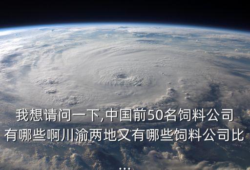 我想請(qǐng)問(wèn)一下,中國(guó)前50名飼料公司有哪些啊川渝兩地又有哪些飼料公司比...