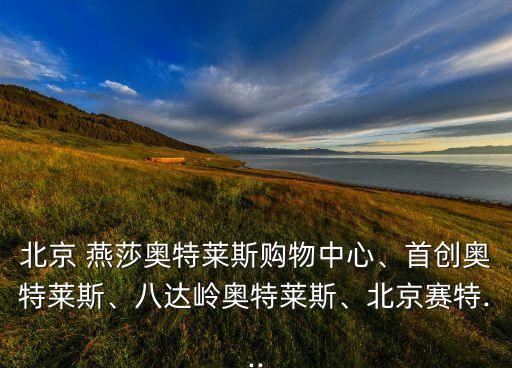 北京 燕莎奧特萊斯購物中心、首創(chuàng)奧特萊斯、八達嶺奧特萊斯、北京賽特...