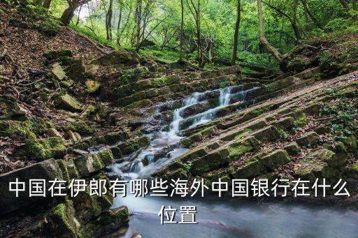 中國(guó)在伊郎有哪些海外中國(guó)銀行在什么位置