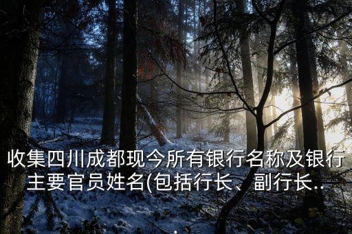 收集四川成都現(xiàn)今所有銀行名稱及銀行主要官員姓名(包括行長、副行長...