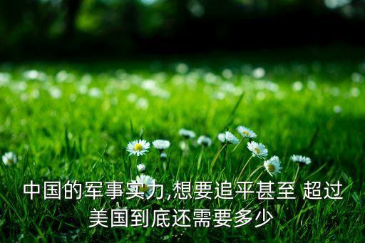 中國(guó)的軍事實(shí)力,想要追平甚至 超過美國(guó)到底還需要多少