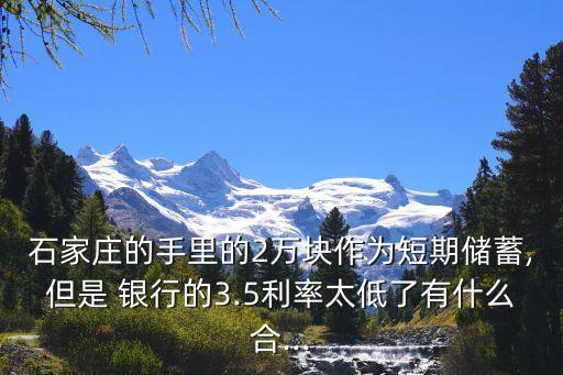 石家莊的手里的2萬(wàn)塊作為短期儲(chǔ)蓄,但是 銀行的3.5利率太低了有什么合...