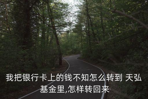 我把銀行卡上的錢不知怎么轉(zhuǎn)到 天弘 基金里,怎樣轉(zhuǎn)回來(lái)