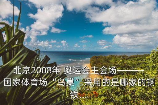 北京2008年 奧運(yùn)會(huì)主會(huì)場(chǎng)———國(guó)家體育場(chǎng)“鳥巢”采用的是哪家的鋼鐵...