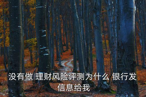 沒(méi)有做 理財(cái)風(fēng)險(xiǎn)評(píng)測(cè)為什么 銀行發(fā) 信息給我