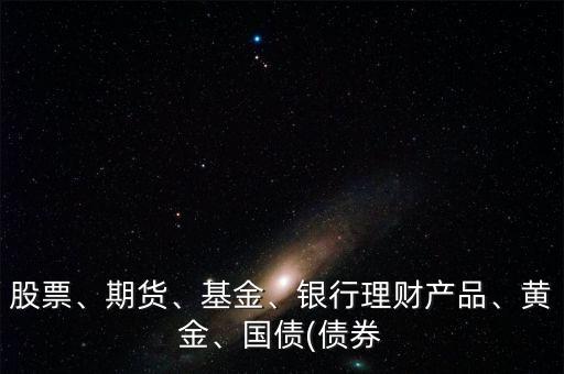 股票、期貨、基金、銀行理財(cái)產(chǎn)品、黃金、國(guó)債(債券
