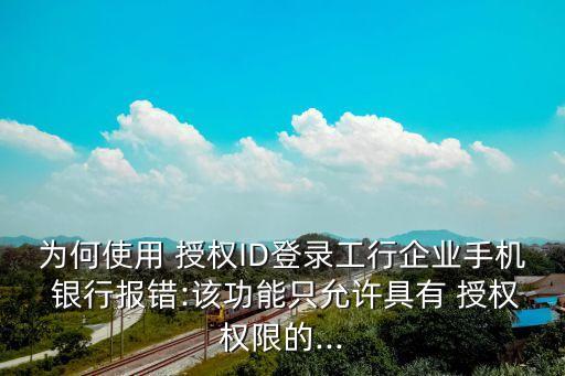 為何使用 授權(quán)ID登錄工行企業(yè)手機(jī) 銀行報(bào)錯(cuò):該功能只允許具有 授權(quán)權(quán)限的...