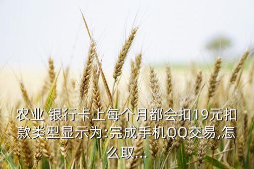 農(nóng)業(yè) 銀行卡上每個月都會扣19元扣款類型顯示為:完成手機QQ交易,怎么取...