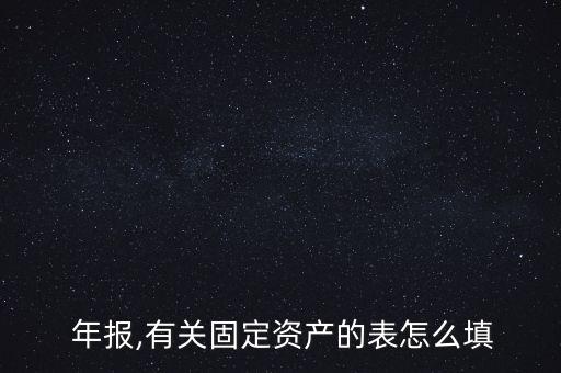  年報(bào),有關(guān)固定資產(chǎn)的表怎么填