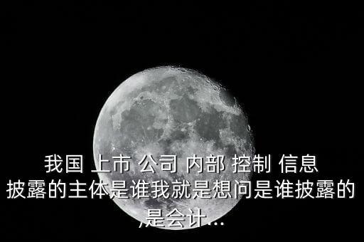 我國 上市 公司 內(nèi)部 控制 信息披露的主體是誰我就是想問是誰披露的,是會計...