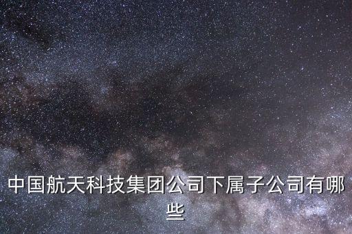 中國航天科技集團公司下屬子公司有哪些