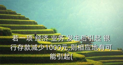 若一項 經(jīng)濟(jì) 業(yè)務(wù) 發(fā)生后引起 銀行存款減少1000元,則相應(yīng)地有可能引起(