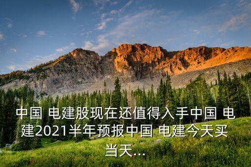 中國(guó) 電建股現(xiàn)在還值得入手中國(guó) 電建2021半年預(yù)報(bào)中國(guó) 電建今天買當(dāng)天...