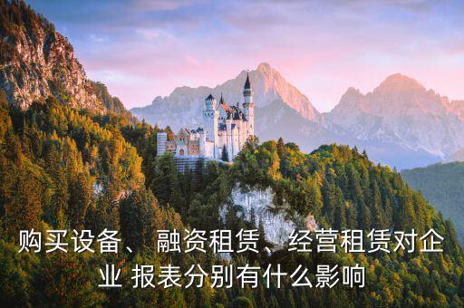 購買設備、 融資租賃、經(jīng)營租賃對企業(yè) 報表分別有什么影響