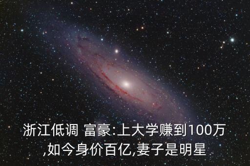 浙江低調(diào) 富豪:上大學(xué)賺到100萬(wàn),如今身價(jià)百億,妻子是明星