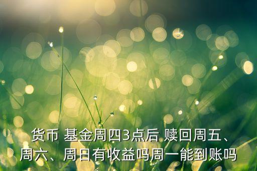  貨幣 基金周四3點(diǎn)后 贖回周五、周六、周日有收益嗎周一能到賬嗎