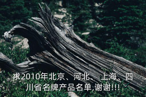 求2010年北京、河北、 上海、四川省名牌產(chǎn)品名單,謝謝!!!