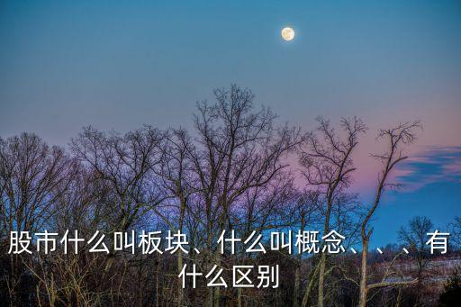股市什么叫板塊、什么叫概念、、、有什么區(qū)別