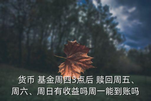  貨幣 基金周四3點(diǎn)后 贖回周五、周六、周日有收益嗎周一能到賬嗎