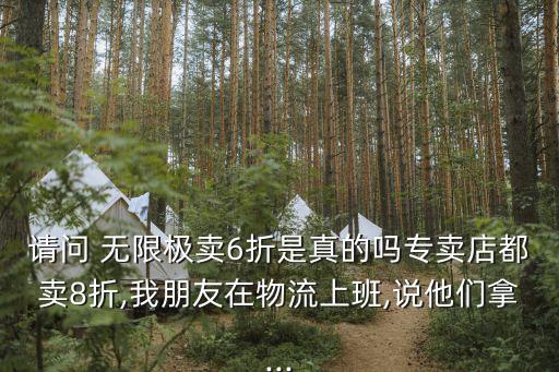 請(qǐng)問 無限極賣6折是真的嗎專賣店都賣8折,我朋友在物流上班,說他們拿...