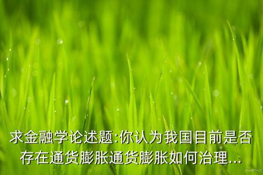 求金融學(xué)論述題:你認(rèn)為我國(guó)目前是否存在通貨膨脹通貨膨脹如何治理...