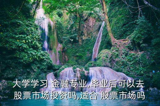 大學學習 金融專業(yè),畢業(yè)后可以去 股票市場投資嗎,適合 股票市場嗎