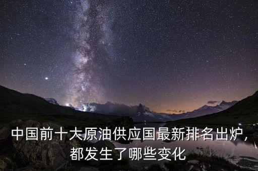 中國(guó)前十大原油供應(yīng)國(guó)最新排名出爐,都發(fā)生了哪些變化