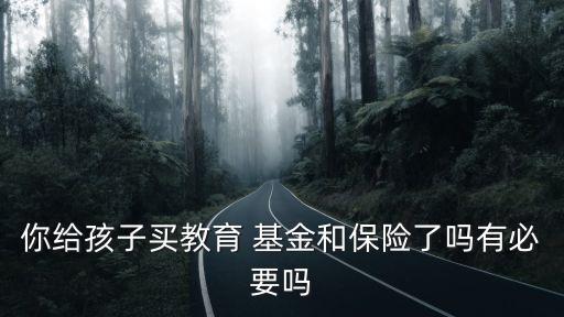你給孩子買教育 基金和保險(xiǎn)了嗎有必要嗎