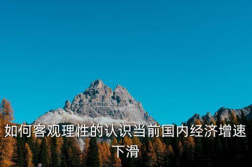 如何客觀理性的認(rèn)識當(dāng)前國內(nèi)經(jīng)濟增速下滑